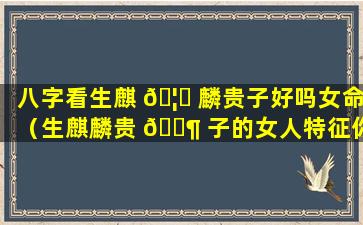 八字看生麒 🦊 麟贵子好吗女命（生麒麟贵 🐶 子的女人特征你会是那个幸运母亲吗）